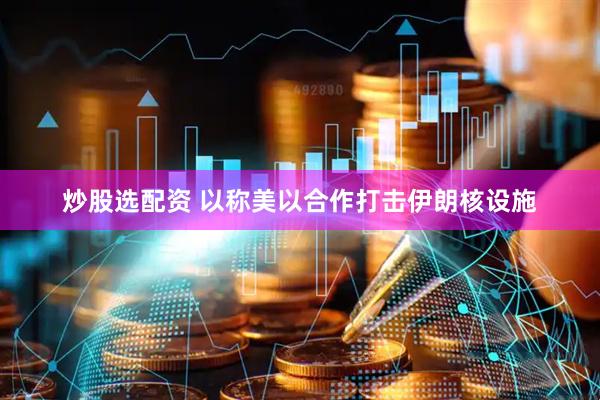 炒股选配资 以称美以合作打击伊朗核设施