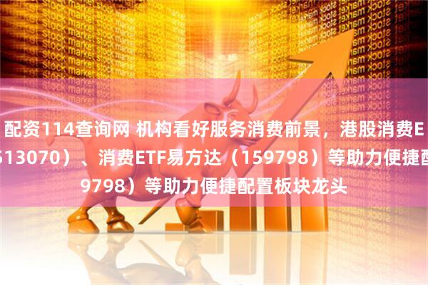 配资114查询网 机构看好服务消费前景，港股消费ETF易方达（513070）、消费ETF易方达（159798）等助力便捷配置板块龙头