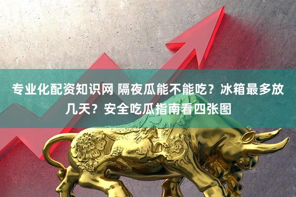 专业化配资知识网 隔夜瓜能不能吃？冰箱最多放几天？安全吃瓜指南看四张图