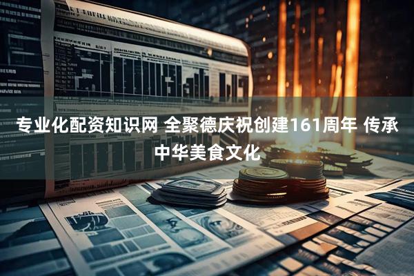 专业化配资知识网 全聚德庆祝创建161周年 传承中华美食文化