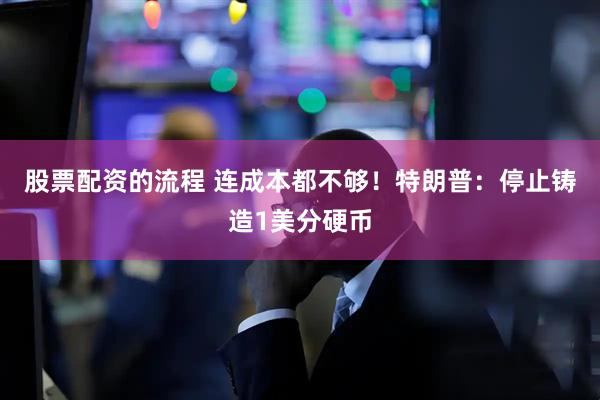 股票配资的流程 连成本都不够！特朗普：停止铸造1美分硬币