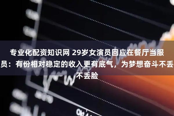专业化配资知识网 29岁女演员回应在餐厅当服务员：有份相对稳定的收入更有底气，为梦想奋斗不丢脸