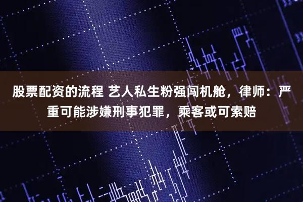股票配资的流程 艺人私生粉强闯机舱，律师：严重可能涉嫌刑事犯罪，乘客或可索赔