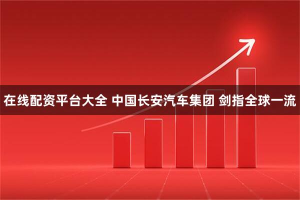 在线配资平台大全 中国长安汽车集团 剑指全球一流
