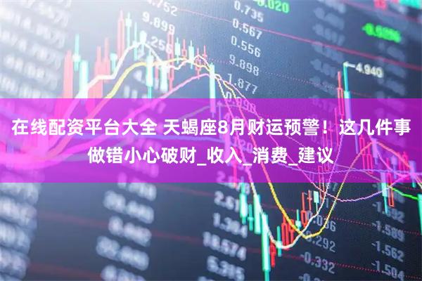 在线配资平台大全 天蝎座8月财运预警！这几件事做错小心破财_收入_消费_建议