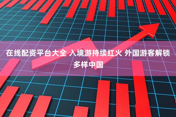 在线配资平台大全 入境游持续红火 外国游客解锁多样中国