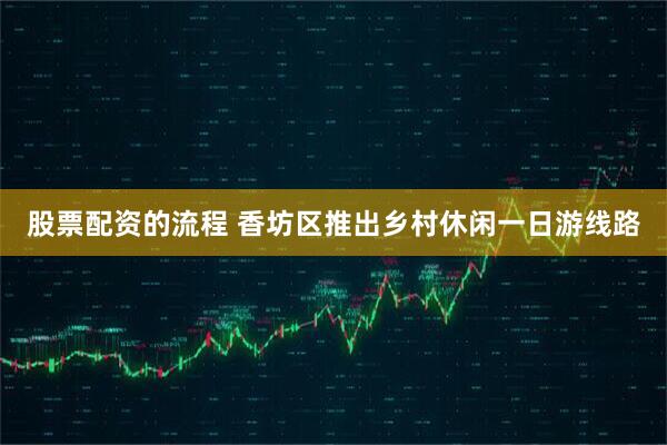股票配资的流程 香坊区推出乡村休闲一日游线路