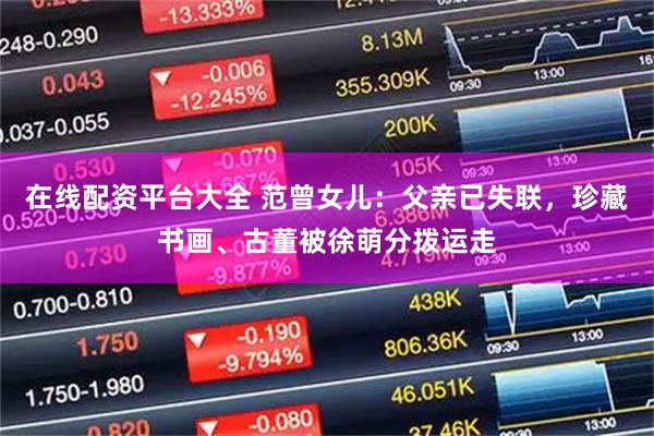 在线配资平台大全 范曾女儿：父亲已失联，珍藏书画、古董被徐萌分拨运走