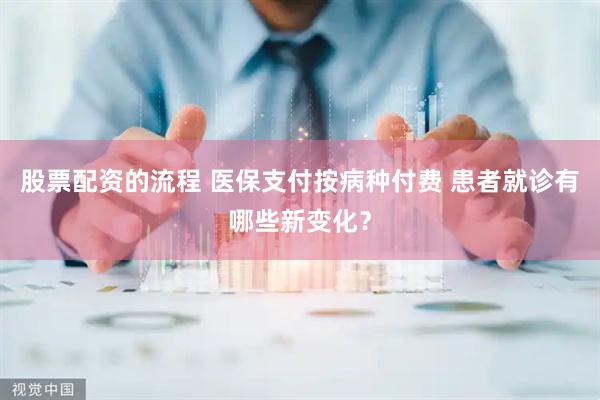 股票配资的流程 医保支付按病种付费 患者就诊有哪些新变化？