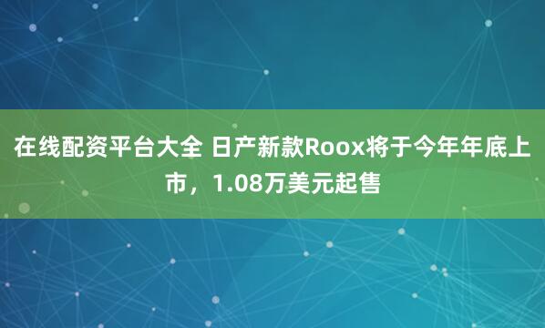 在线配资平台大全 日产新款Roox将于今年年底上市，1.08万美元起售