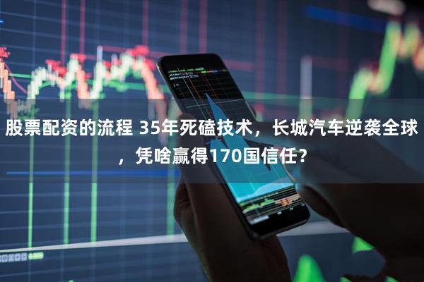 股票配资的流程 35年死磕技术，长城汽车逆袭全球，凭啥赢得170国信任？
