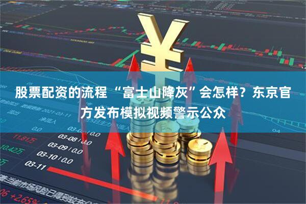 股票配资的流程 “富士山降灰”会怎样？东京官方发布模拟视频警示公众