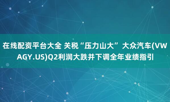 在线配资平台大全 关税“压力山大” 大众汽车(VWAGY.US)Q2利润大跌并下调全年业绩指引