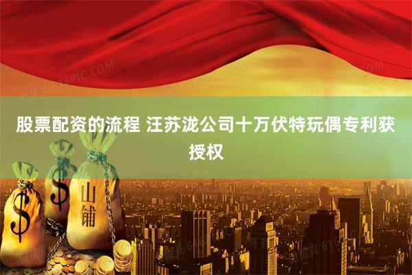 股票配资的流程 汪苏泷公司十万伏特玩偶专利获授权
