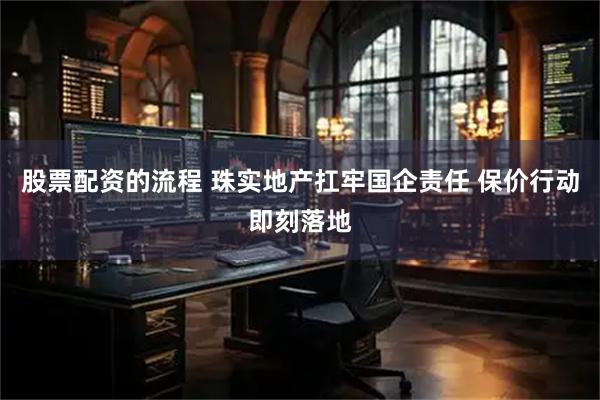 股票配资的流程 珠实地产扛牢国企责任 保价行动即刻落地