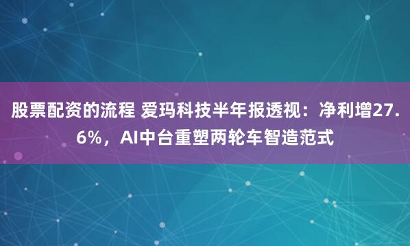 股票配资的流程 爱玛科技半年报透视：净利增27.6%，AI中台重塑两轮车智造范式