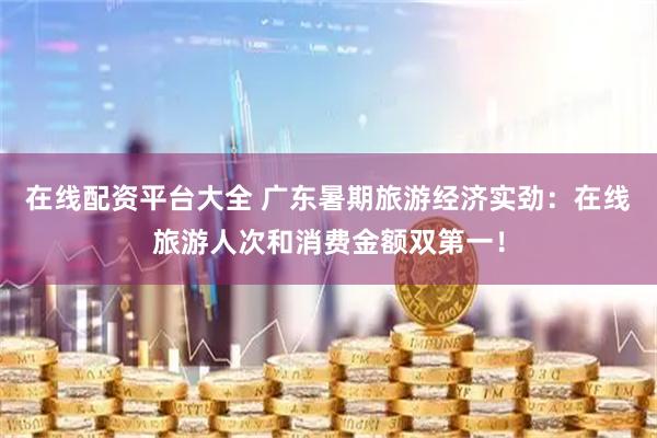 在线配资平台大全 广东暑期旅游经济实劲：在线旅游人次和消费金额双第一！