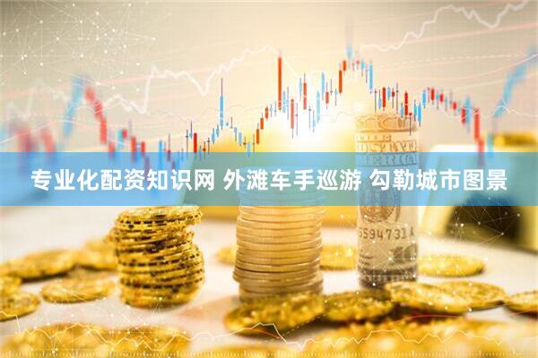 专业化配资知识网 外滩车手巡游 勾勒城市图景