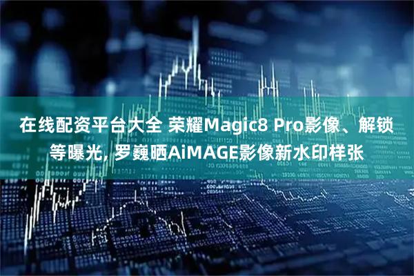 在线配资平台大全 荣耀Magic8 Pro影像、解锁等曝光, 罗巍晒AiMAGE影像新水印样张