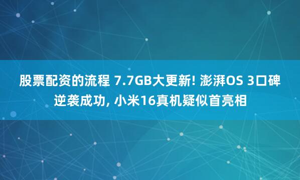 股票配资的流程 7.7GB大更新! 澎湃OS 3口碑逆袭成功, 小米16真机疑似首亮相