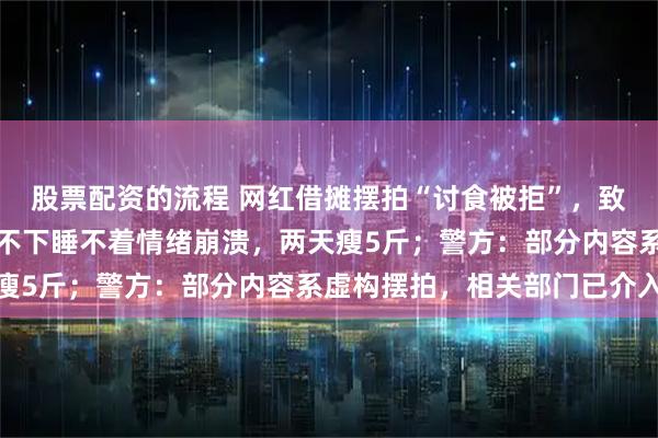 股票配资的流程 网红借摊摆拍“讨食被拒”，致四川一摊主遭网暴：吃不下睡不着情绪崩溃，两天瘦5斤；警方：部分内容系虚构摆拍，相关部门已介入