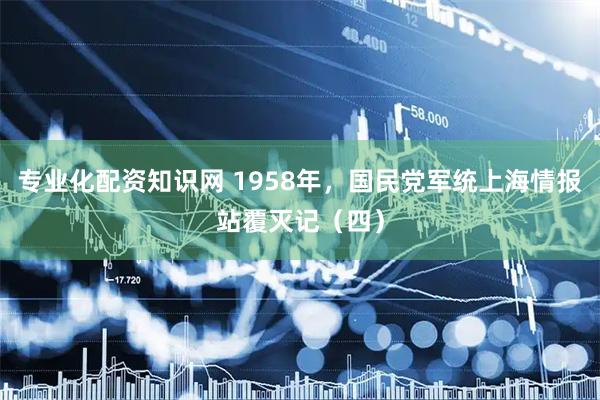 专业化配资知识网 1958年，国民党军统上海情报站覆灭记（四）