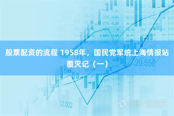 股票配资的流程 1958年，国民党军统上海情报站覆灭记（一）
