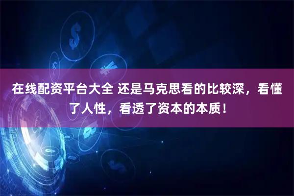 在线配资平台大全 还是马克思看的比较深，看懂了人性，看透了资本的本质！