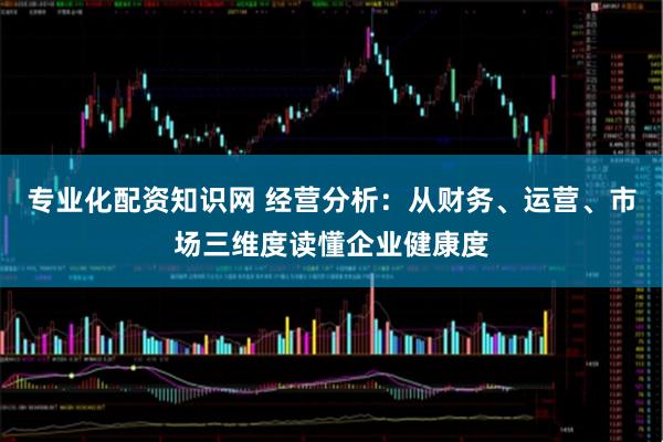 专业化配资知识网 经营分析：从财务、运营、市场三维度读懂企业健康度