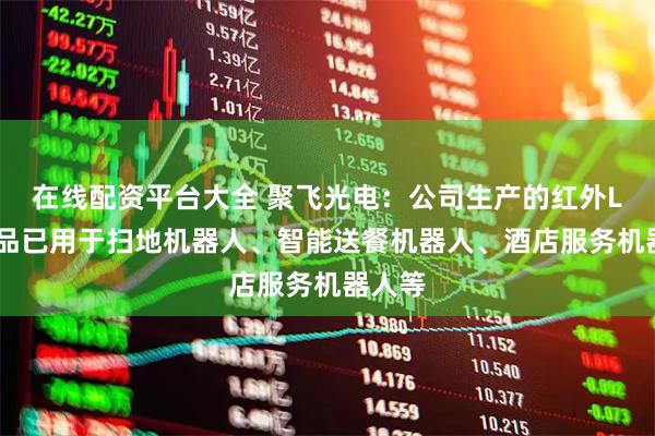 在线配资平台大全 聚飞光电：公司生产的红外LED产品已用于扫地机器人、智能送餐机器人、酒店服务机器人等