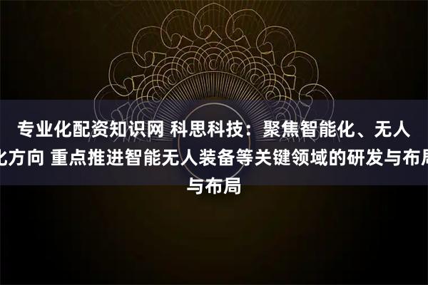 专业化配资知识网 科思科技：聚焦智能化、无人化方向 重点推进智能无人装备等关键领域的研发与布局
