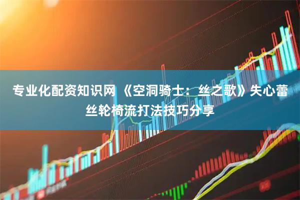 专业化配资知识网 《空洞骑士：丝之歌》失心蕾丝轮椅流打法技巧分享