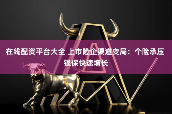 在线配资平台大全 上市险企渠道变局：个险承压 银保快速增长