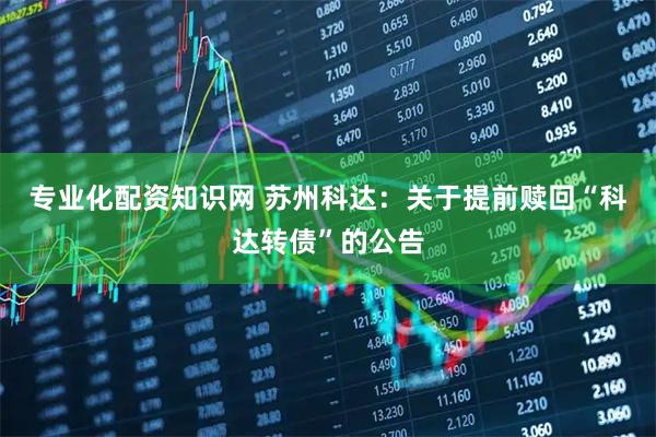 专业化配资知识网 苏州科达：关于提前赎回“科达转债”的公告