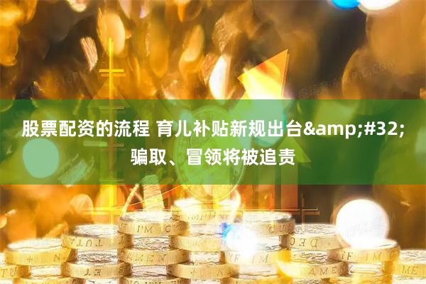股票配资的流程 育儿补贴新规出台&#32;骗取、冒领将被追责