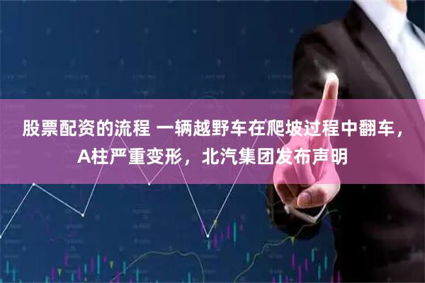 股票配资的流程 一辆越野车在爬坡过程中翻车，A柱严重变形，北汽集团发布声明