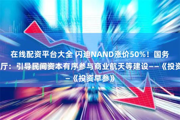 在线配资平台大全 闪迪NAND涨价50%!国务院办公厅:引导民间资本有序参与商业航天等建设——《投资早参》