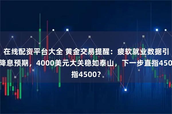 在线配资平台大全 黄金交易提醒：疲软就业数据引爆降息预期，4000美元大关稳如泰山，下一步直指4500？