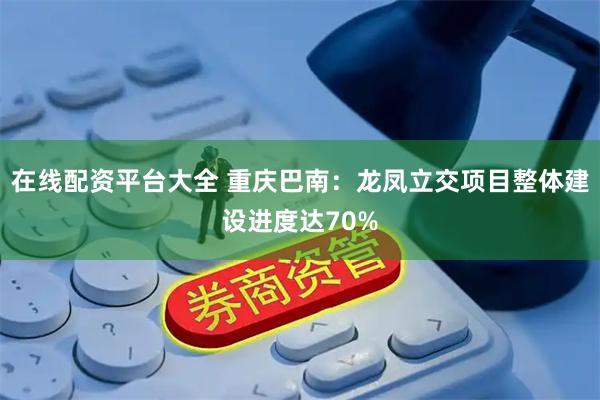 在线配资平台大全 重庆巴南:龙凤立交项目整体建设进度达70%
