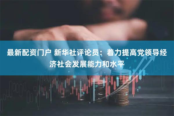 最新配资门户 新华社评论员：着力提高党领导经济社会发展能力和水平