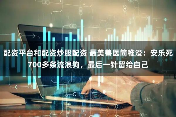 配资平台和配资炒股配资 最美兽医简稚澄：安乐死700多条流浪狗，最后一针留给自己