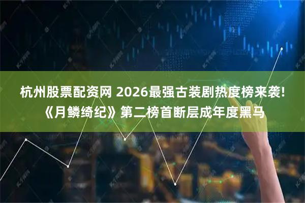 杭州股票配资网 2026最强古装剧热度榜来袭!《月鳞绮纪》第二榜首断层成年度黑马