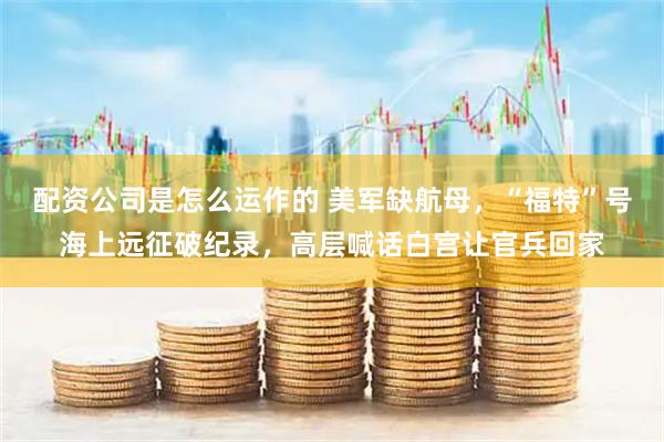 配资公司是怎么运作的 美军缺航母，“福特”号海上远征破纪录，高层喊话白宫让官兵回家