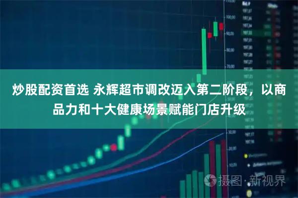炒股配资首选 永辉超市调改迈入第二阶段，以商品力和十大健康场景赋能门店升级