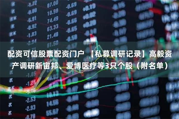 配资可信股票配资门户 【私募调研记录】高毅资产调研新宙邦、爱博医疗等3只个股（附名单）