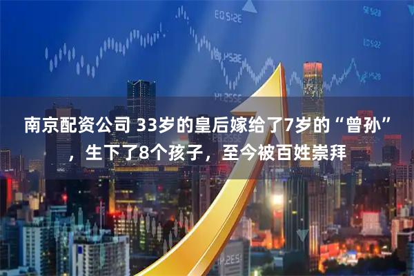 南京配资公司 33岁的皇后嫁给了7岁的“曾孙”，生下了8个孩子，至今被百姓崇拜