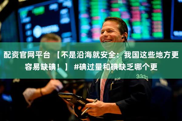 配资官网平台 【不是沿海就安全：我国这些地方更容易缺碘！】 #碘过量和碘缺乏哪个更