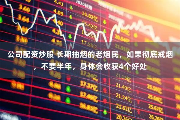 公司配资炒股 长期抽烟的老烟民，如果彻底戒烟，不要半年，身体会收获4个好处