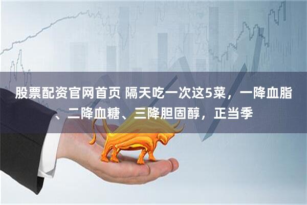股票配资官网首页 隔天吃一次这5菜，一降血脂、二降血糖、三降胆固醇，正当季