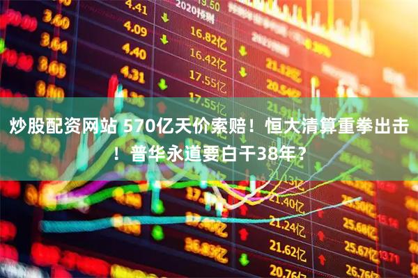 炒股配资网站 570亿天价索赔！恒大清算重拳出击！普华永道要白干38年？